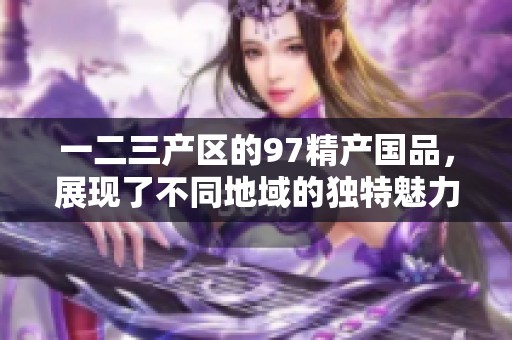 一二三产区的97精产国品，展现了不同地域的独特魅力