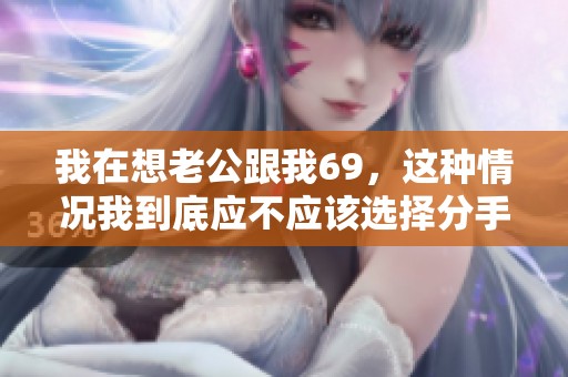 我在想老公跟我69，这种情况我到底应不应该选择分手呢