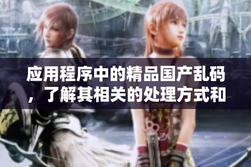 应用程序中的精品国产乱码，了解其相关的处理方式和使用技巧