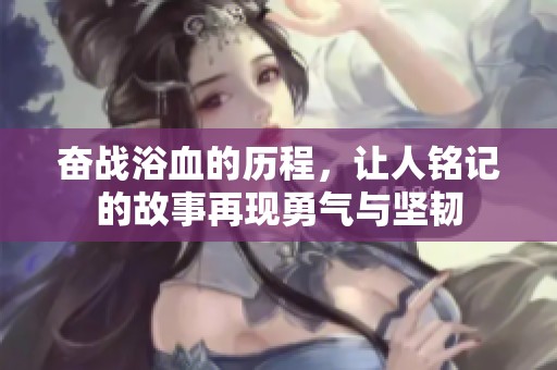 奋战浴血的历程，让人铭记的故事再现勇气与坚韧
