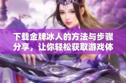 下载金牌冰人的方法与步骤分享，让你轻松获取游戏体验