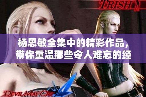 杨思敏全集中的精彩作品，带你重温那些令人难忘的经典瞬间