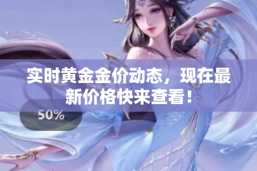 实时黄金金价动态，现在最新价格快来查看！