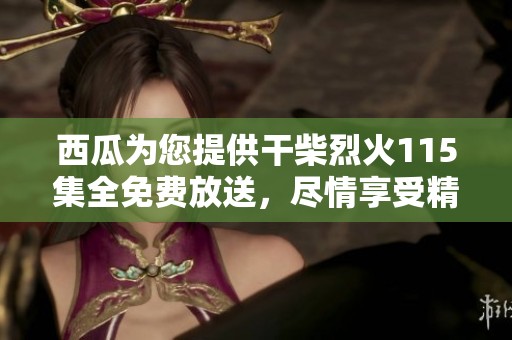 西瓜为您提供干柴烈火115集全免费放送，尽情享受精彩内容吧