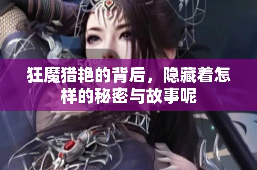 狂魔猎艳的背后，隐藏着怎样的秘密与故事呢
