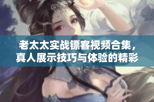 老太太实战镖客视频合集，真人展示技巧与体验的精彩过程