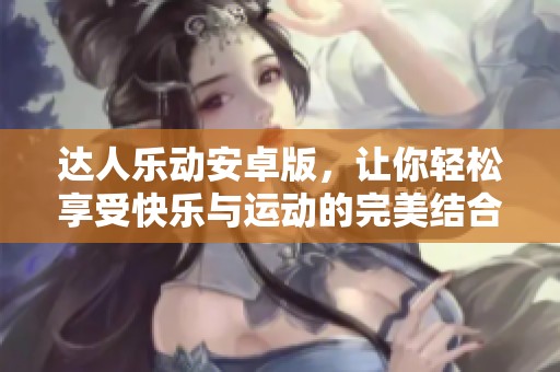 达人乐动安卓版，让你轻松享受快乐与运动的完美结合