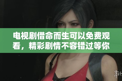 电视剧借命而生可以免费观看，精彩剧情不容错过等你来欣赏