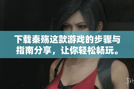 下载秦殇这款游戏的步骤与指南分享，让你轻松畅玩。