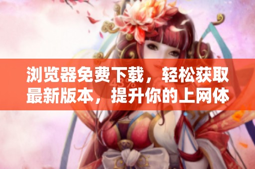 浏览器免费下载，轻松获取最新版本，提升你的上网体验