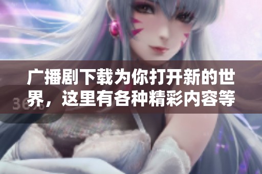 广播剧下载为你打开新的世界，这里有各种精彩内容等你来体验