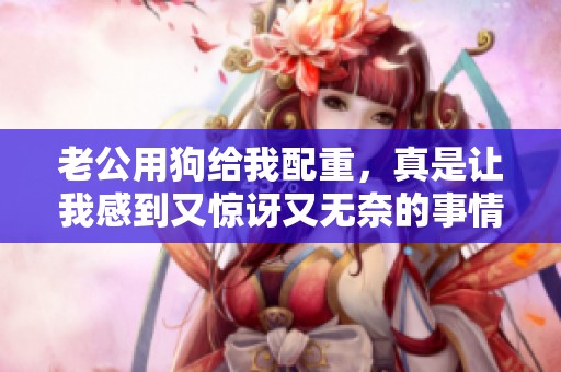 老公用狗给我配重，真是让我感到又惊讶又无奈的事情