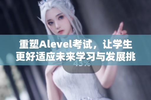 重塑Alevel考试，让学生更好适应未来学习与发展挑战