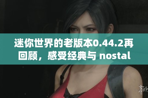 迷你世界的老版本0.44.2再回顾，感受经典与 nostalgia 结合的独特魅力