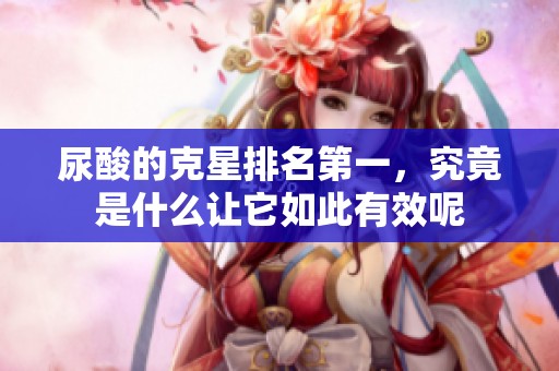 尿酸的克星排名第一，究竟是什么让它如此有效呢