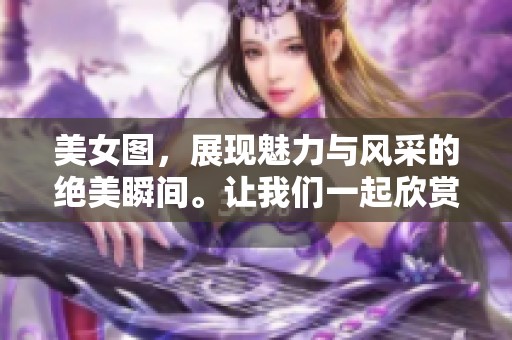 美女图，展现魅力与风采的绝美瞬间。让我们一起欣赏这些动人佳作吧。