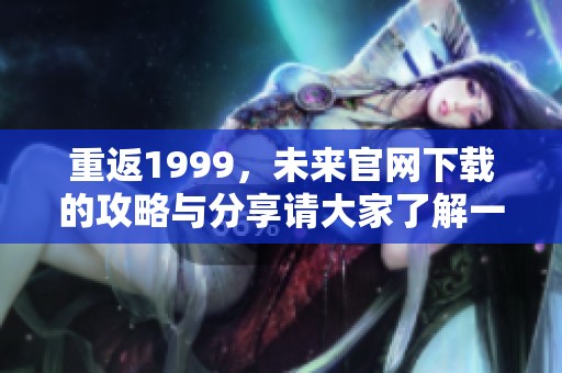 重返1999，未来官网下载的攻略与分享请大家了解一下