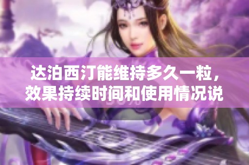达泊西汀能维持多久一粒，效果持续时间和使用情况说明