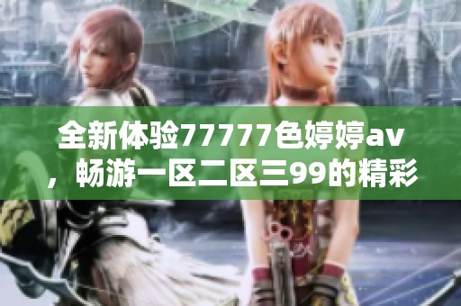 全新体验77777色****，畅游一区二区三99的精彩世界