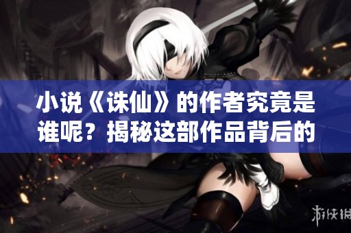 小说《诛仙》的作者究竟是谁呢？揭秘这部作品背后的创作者！