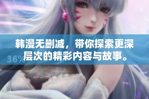韩漫无删减，带你探索更深层次的精彩内容与故事。
