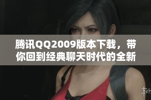 腾讯QQ2009版本下载，带你回到经典聊天时代的全新体验