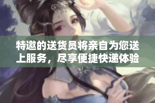 特邀的送货员将亲自为您送上服务，尽享便捷快递体验