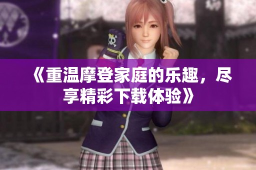 《重温摩登家庭的乐趣，尽享精彩下载体验》