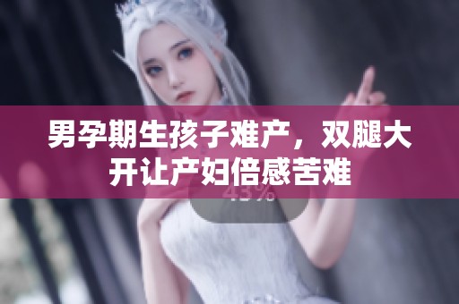 男孕期生孩子难产，双腿大开让产妇倍感苦难