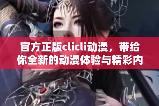 官方正版clicli动漫，带给你全新的动漫体验与精彩内容！