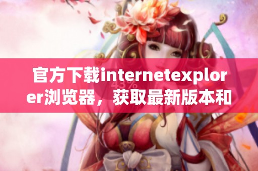 官方下载internetexplorer浏览器，获取最新版本和更多功能的便捷方式