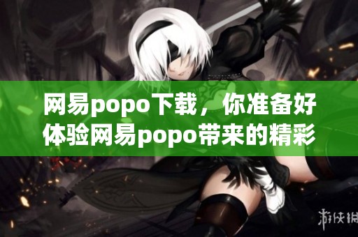 网易popo下载，你准备好体验网易popo带来的精彩内容了吗