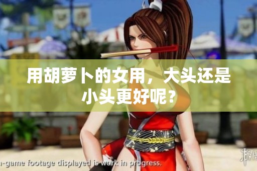 用胡萝卜的女用，大头还是小头更好呢？