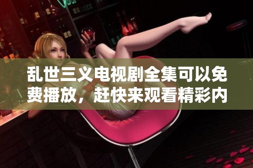 乱世三义电视剧全集可以免费播放，赶快来观看精彩内容吧