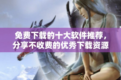 免费下载的十大软件推荐，分享不收费的优秀下载资源！
