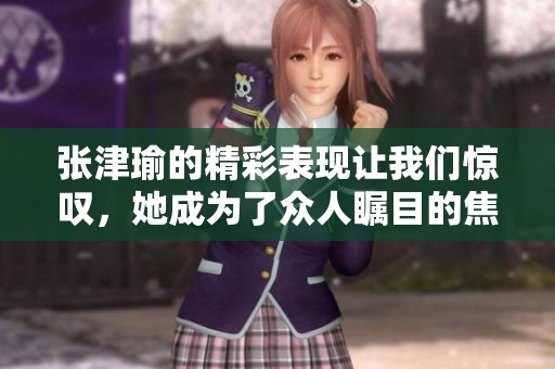 张津瑜的精彩表现让我们惊叹，她成为了众人瞩目的焦点。