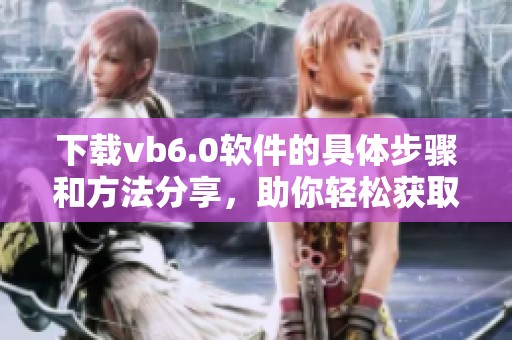 下载vb6.0软件的具体步骤和方法分享，助你轻松获取vb6.0版本工具