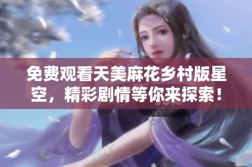 免费观看天美麻花乡村版星空，精彩剧情等你来探索！