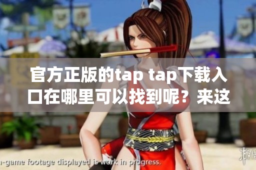 官方正版的tap tap下载入口在哪里可以找到呢？来这里了解一下吧