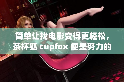 简单让找电影变得更轻松，茶杯狐 cupfox 便是努力的好帮手