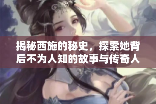 揭秘西施的秘史，探索她背后不为人知的故事与传奇人生