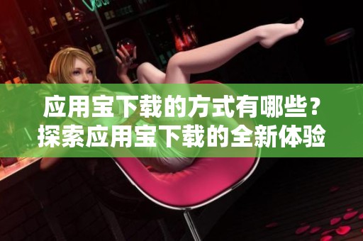 应用宝下载的方式有哪些？探索应用宝下载的全新体验与方法。
