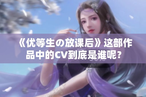 《优等生の放课后》这部作品中的CV到底是谁呢？