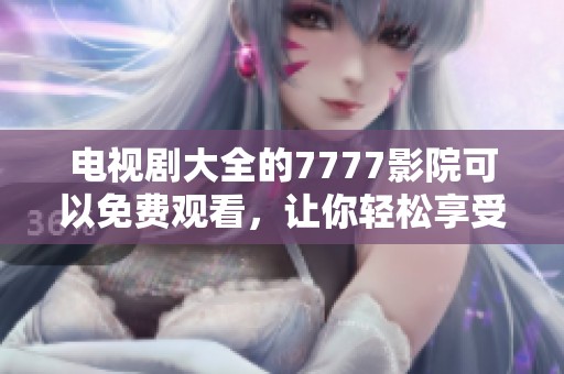 电视剧大全的7777影院可以免费观看，让你轻松享受精彩内容