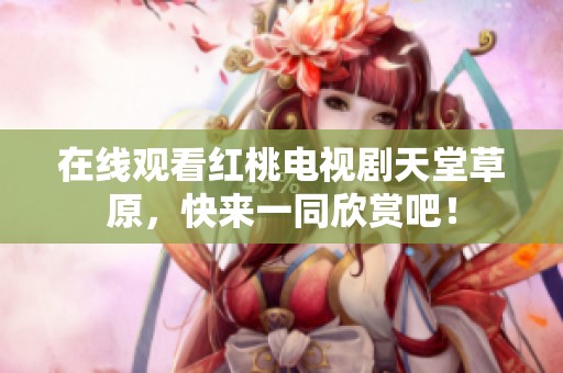 在线观看红桃电视剧天堂草原，快来一同欣赏吧！
