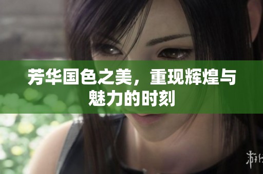 芳华国色之美，重现辉煌与魅力的时刻
