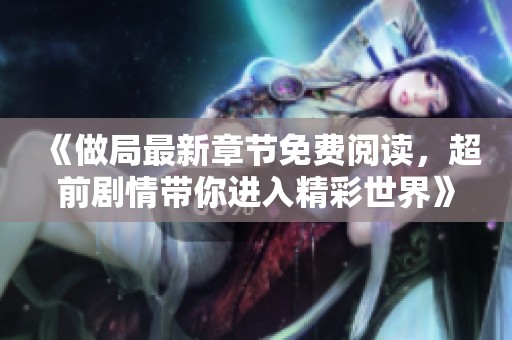 《做局最新章节免费阅读，超前剧情带你进入精彩世界》