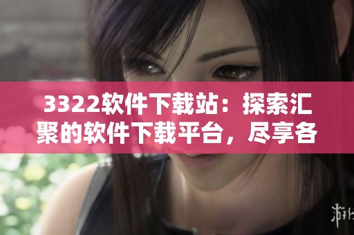 3322软件下载站：探索汇聚的软件下载平台，尽享各种资源与服务