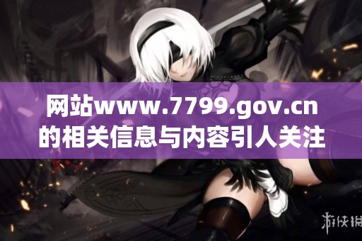 网站www.7799.gov.cn的相关信息与内容引人关注和探索，大家快来了解吧
