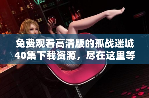 免费观看高清版的孤战迷城40集下载资源，尽在这里等你来获取！